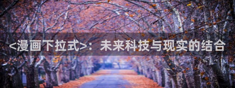 汗汗漫画免费观看入口：<漫画下拉式>：未来科技与现实的结合