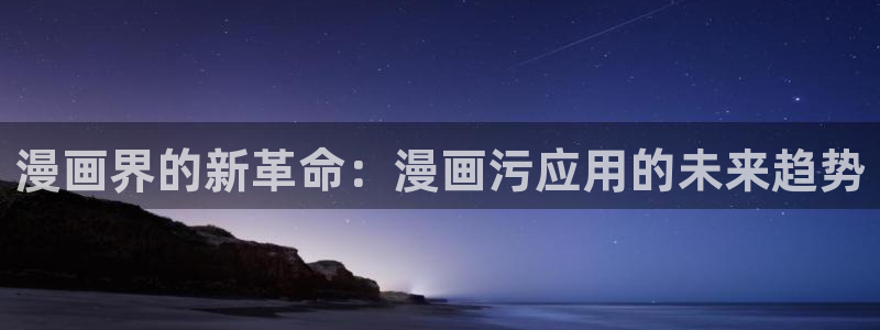 羞羞漫画sss汗汗漫画嘿咻漫画：漫画界的新革命：漫画污应用的未来趋势